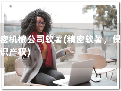 精密机械公司软著(精密软著，保障知识产权)