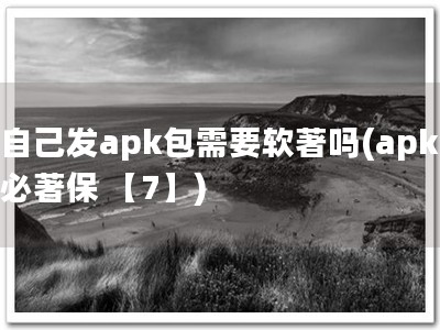 自己发apk包需要软著吗(apk必著保 【7】)