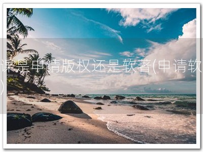 网课是申请版权还是软著(申请软著！)