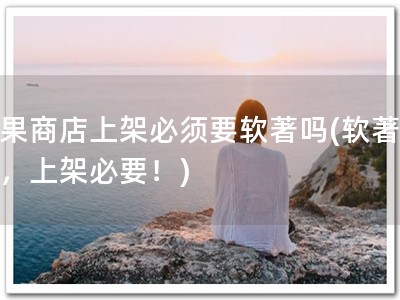 苹果商店上架必须要软著吗(软著必备，上架必要！)
