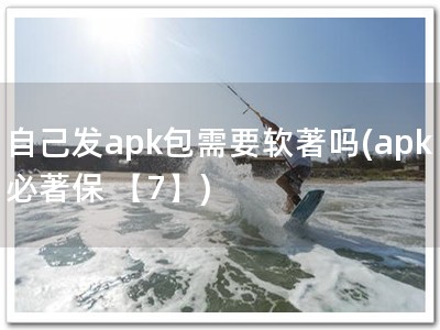 自己发apk包需要软著吗(apk必著保 【7】)