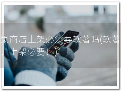 苹果商店上架必须要软著吗(软著必备，上架必要！)