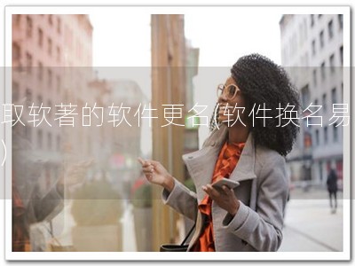 获取软著的软件更名(软件换名易拿著)