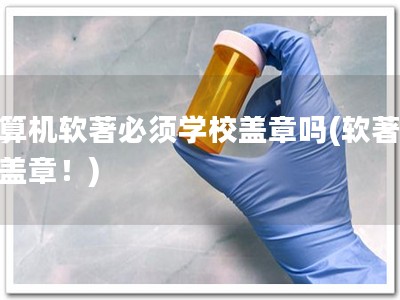 计算机软著必须学校盖章吗(软著不必盖章！)