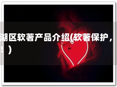 西湖区软著产品介绍(软著保护，必备！)
