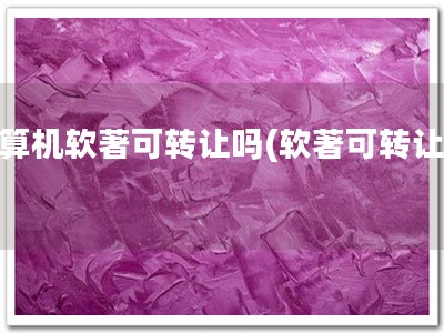 计算机软著可转让吗(软著可转让！)