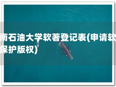 西南石油大学软著登记表(申请软著，保护版权)
