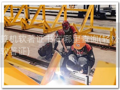 计算机软著证书在哪里查询(轻松查询软著证)