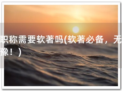 评职称需要软著吗(软著必备，无需犹豫！)