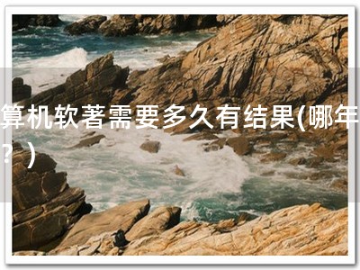 计算机软著需要多久有结果(哪年成果？)