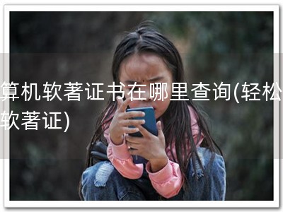 计算机软著证书在哪里查询(轻松查询软著证)