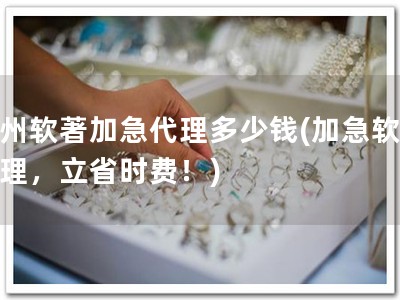 贵州软著加急代理多少钱(加急软著代理，立省时费！)