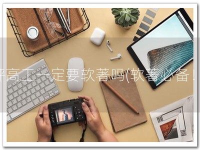 评高工一定要软著吗(软著必备！)