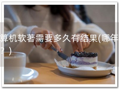 计算机软著需要多久有结果(哪年成果？)