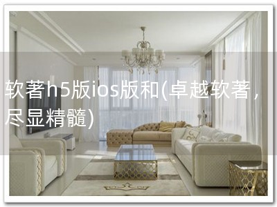 软著h5版ios版和(卓越软著，尽显精髓)