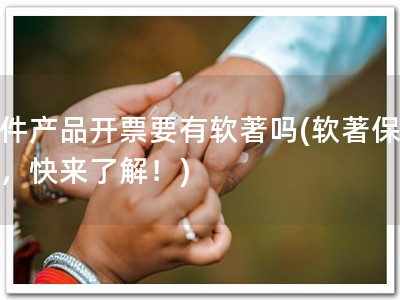 软件产品开票要有软著吗(软著保开票，快来了解！)