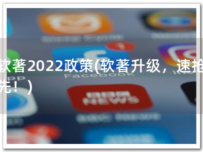 软著2022政策(软著升级，速抢先！)