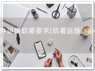 软件运维软著要求(软著运维，必备！)