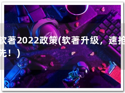 软著2022政策(软著升级，速抢先！)