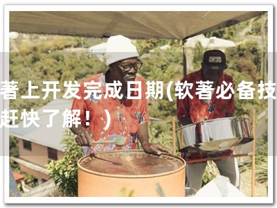 软著上开发完成日期(软著必备技能，赶快了解！)