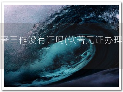 软著三作没有证吗(软著无证办理！)