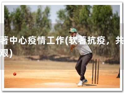 软著中心疫情工作(软著抗疫，共克时艰)