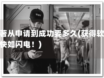 软著从申请到成功要多久(获得软著，快如闪电！)