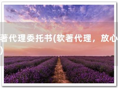 软著代理委托书(软著代理，放心委托)