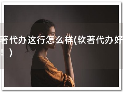 软著代办这行怎么样(软著代办好帮手！)