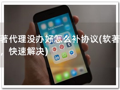 软著代理没办好怎么补协议(软著补办，快速解决)