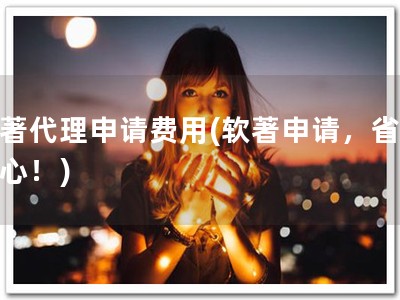 软著代理申请费用(软著申请，省时省心！)