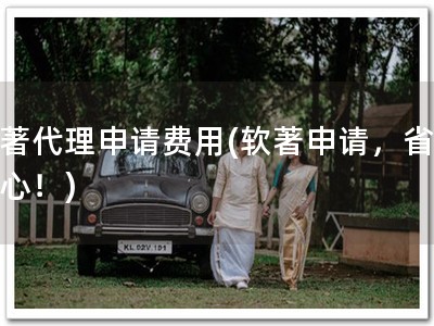 软著代理申请费用(软著申请，省时省心！)