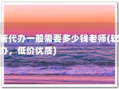 软著代办一般需要多少钱老师(软著代办，低价优质)