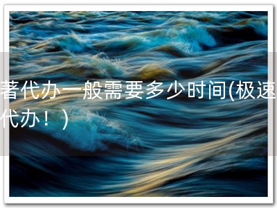 软著代办一般需要多少时间(极速软著代办！)