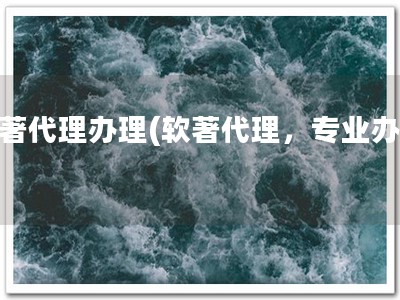 软著代理办理(软著代理，专业办理)