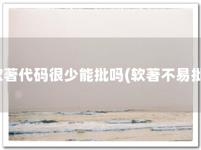 软著代码很少能批吗(软著不易批)