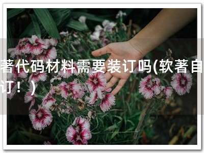 软著代码材料需要装订吗(软著自由装订！)