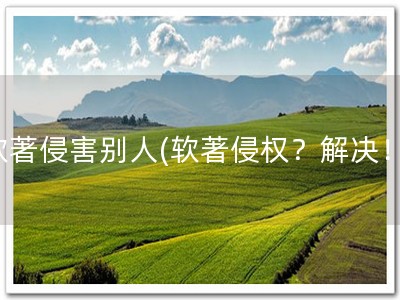 软著侵害别人(软著侵权？解决！)