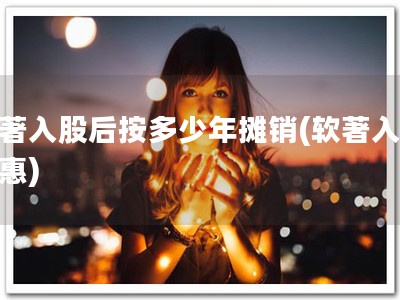 软著入股后按多少年摊销(软著入股优惠)