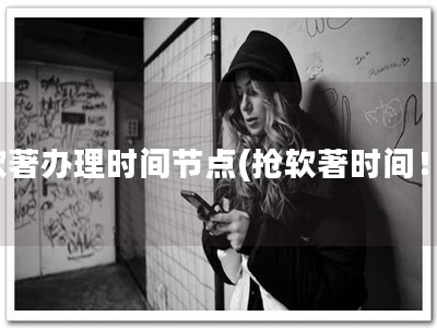 软著办理时间节点(抢软著时间！)