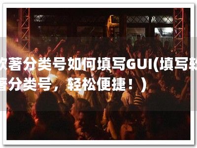 软著分类号如何填写GUI(填写软著分类号，轻松便捷！)