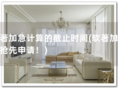 软著加急计算的截止时间(软著加急，抢先申请！)