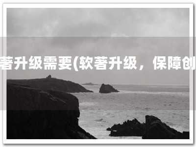 软著升级需要(软著升级，保障创意)