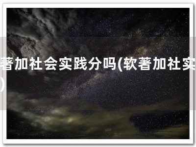 软著加社会实践分吗(软著加社实分！)