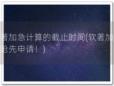 软著加急计算的截止时间(软著加急，抢先申请！)