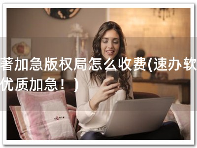 软著加急版权局怎么收费(速办软著，优质加急！)
