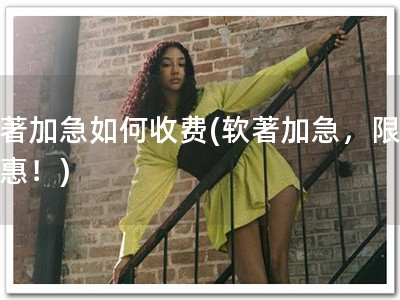 软著加急如何收费(软著加急，限时优惠！)