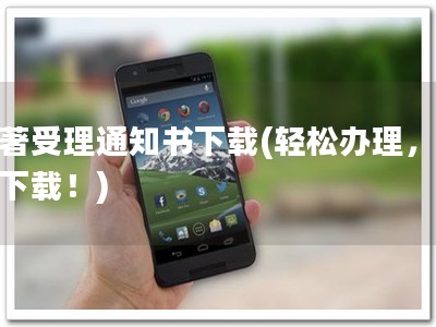 软著受理通知书下载(轻松办理，快捷下载！)