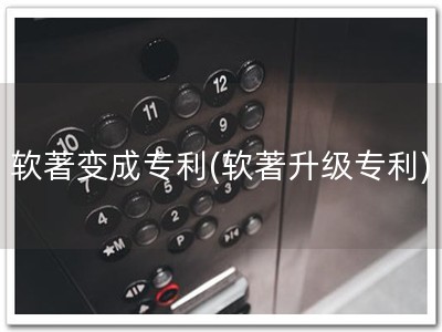 软著变成专利(软著升级专利)