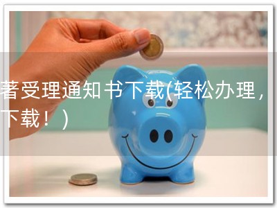 软著受理通知书下载(轻松办理，快捷下载！)